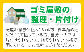 ゴミ屋敷の整理・片付け。廃屋の撤去で困っている方、長年溜め込んだゴミで困っている方、自分一人では片付けられない方、捨てられない性格で困っている方、お気軽にご相談ください。